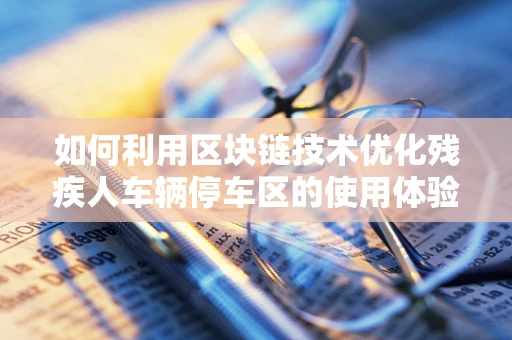 如何利用区块链技术优化残疾人车辆停车区的使用体验？