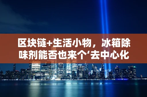 区块链+生活小物，冰箱除味剂能否也来个‘去中心化’？