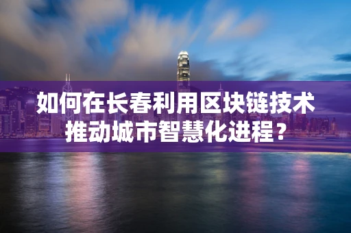 如何在长春利用区块链技术推动城市智慧化进程？