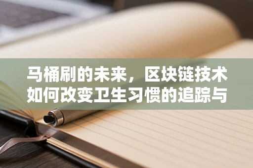 马桶刷的未来，区块链技术如何改变卫生习惯的追踪与认证？