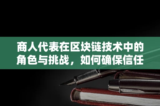 商人代表在区块链技术中的角色与挑战，如何确保信任与透明？