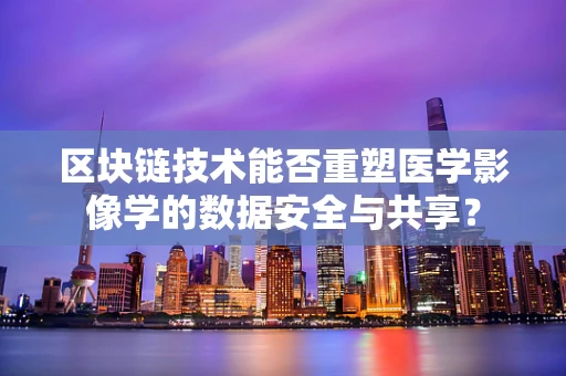 区块链技术能否重塑医学影像学的数据安全与共享？