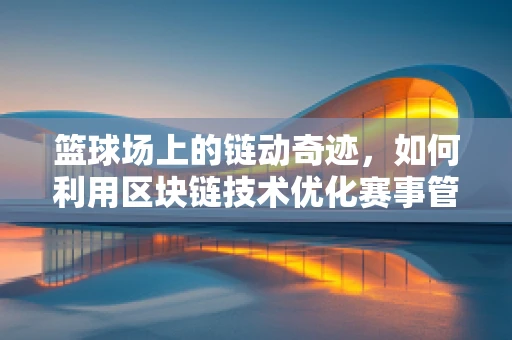 篮球场上的链动奇迹，如何利用区块链技术优化赛事管理？