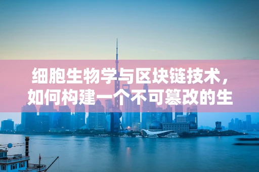 细胞生物学与区块链技术，如何构建一个不可篡改的生命记录？