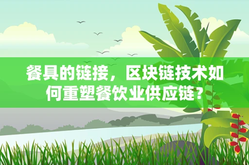 餐具的链接，区块链技术如何重塑餐饮业供应链？