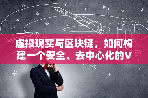 虚拟现实与区块链，如何构建一个安全、去中心化的VR世界？