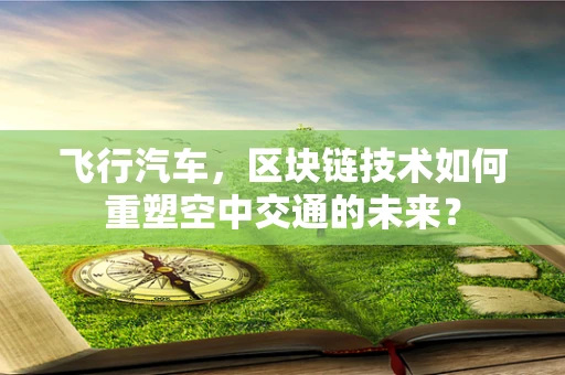 飞行汽车，区块链技术如何重塑空中交通的未来？