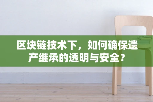 区块链技术下，如何确保遗产继承的透明与安全？