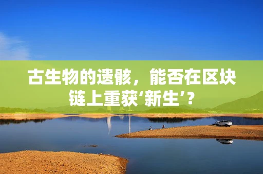 古生物的遗骸，能否在区块链上重获‘新生’？
