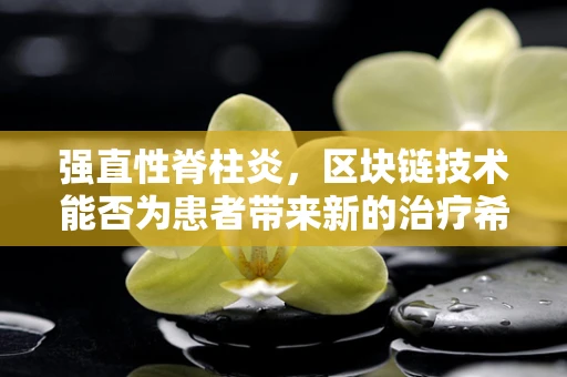 强直性脊柱炎，区块链技术能否为患者带来新的治疗希望？