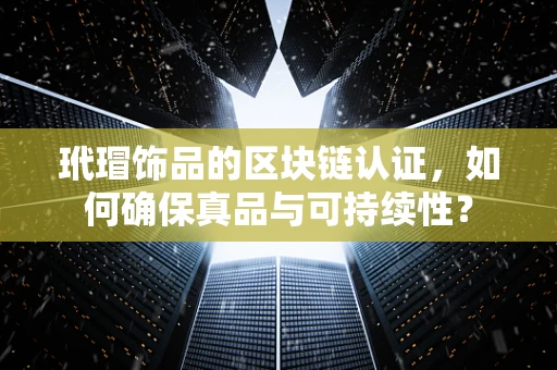 玳瑁饰品的区块链认证，如何确保真品与可持续性？