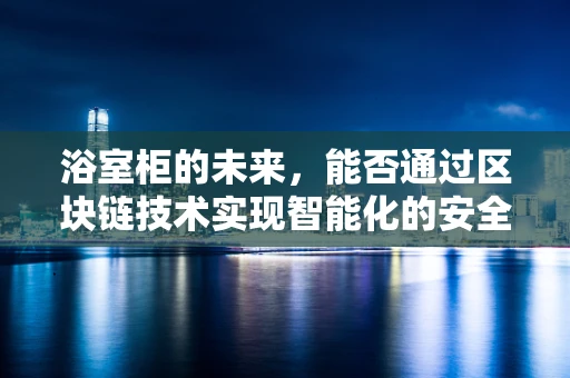 浴室柜的未来，能否通过区块链技术实现智能化的安全与透明？