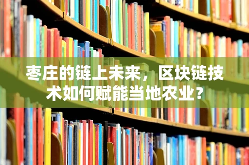 枣庄的链上未来，区块链技术如何赋能当地农业？