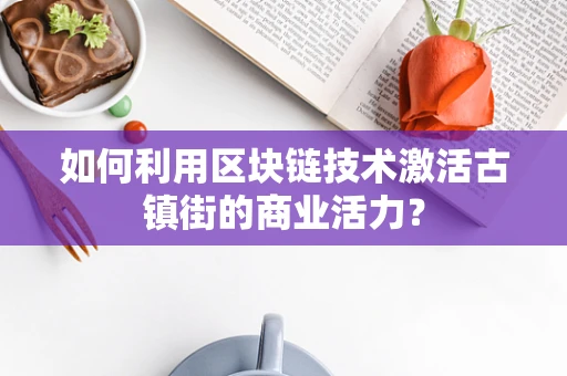 如何利用区块链技术激活古镇街的商业活力？