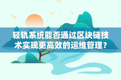 轻轨系统能否通过区块链技术实现更高效的运维管理？