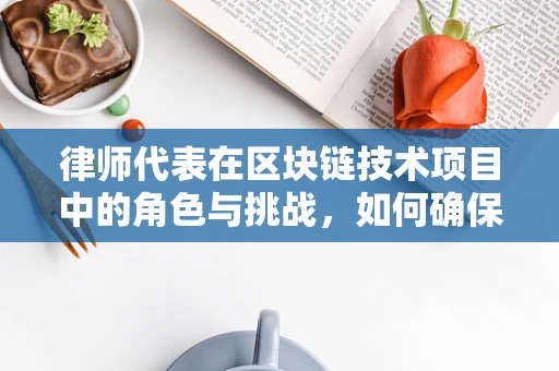 律师代表在区块链技术项目中的角色与挑战，如何确保合规与透明？