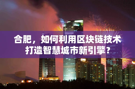 合肥，如何利用区块链技术打造智慧城市新引擎？