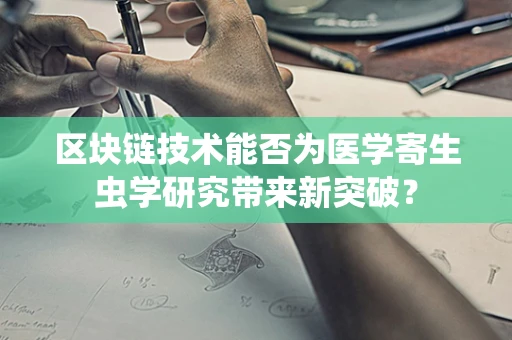 区块链技术能否为医学寄生虫学研究带来新突破？