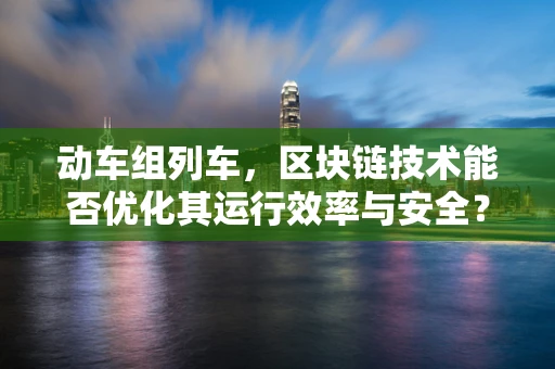 动车组列车，区块链技术能否优化其运行效率与安全？