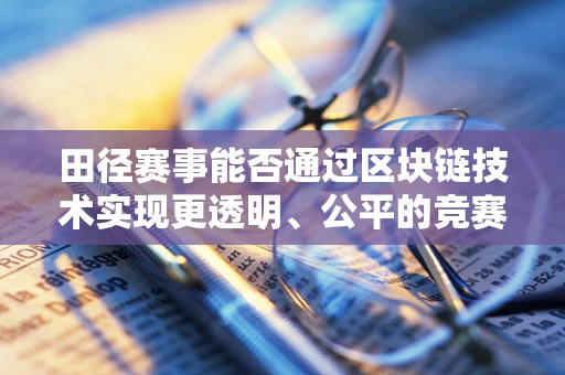田径赛事能否通过区块链技术实现更透明、公平的竞赛环境？