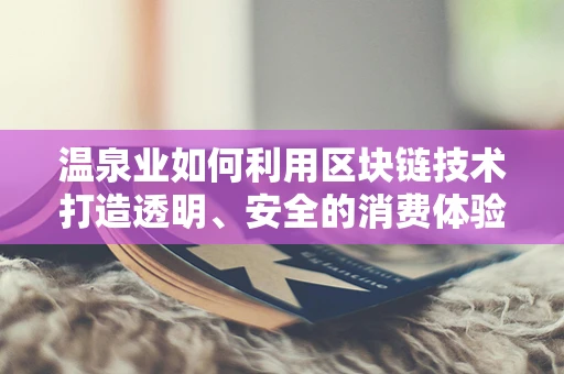 温泉业如何利用区块链技术打造透明、安全的消费体验？