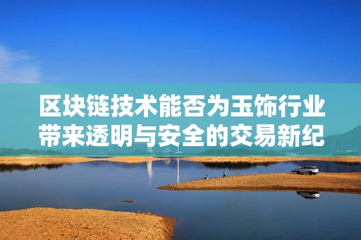 区块链技术能否为玉饰行业带来透明与安全的交易新纪元？