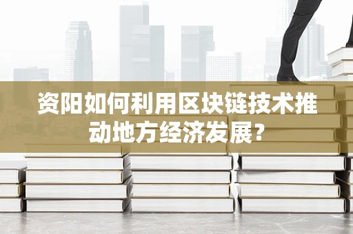 资阳如何利用区块链技术推动地方经济发展？