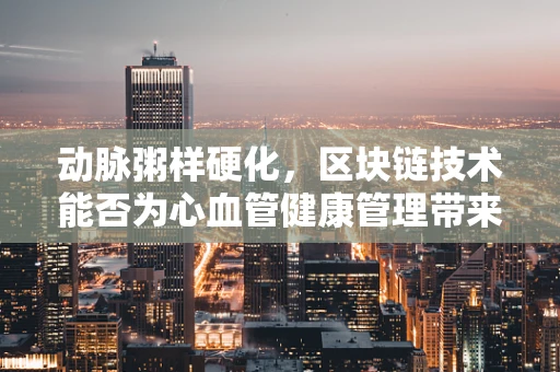 动脉粥样硬化，区块链技术能否为心血管健康管理带来新链路？