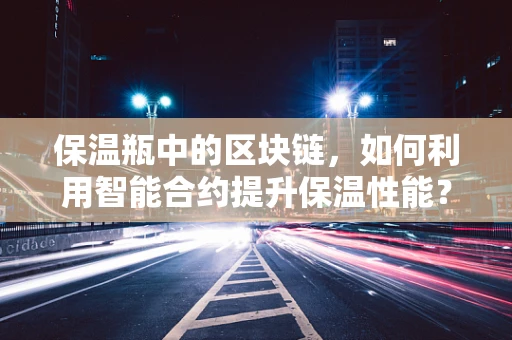 保温瓶中的区块链，如何利用智能合约提升保温性能？