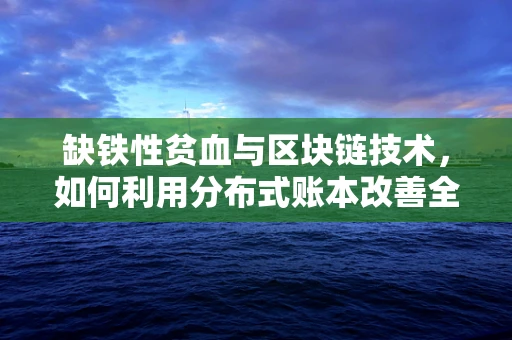 缺铁性贫血与区块链技术，如何利用分布式账本改善全球健康监测？