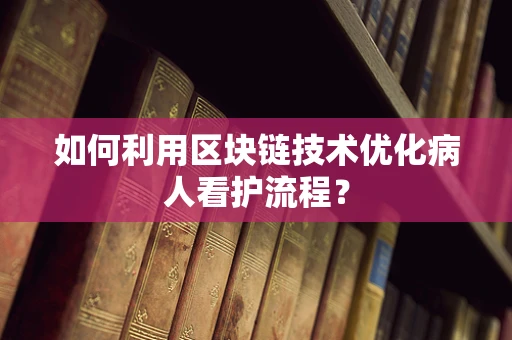 如何利用区块链技术优化病人看护流程？