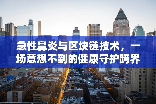 急性鼻炎与区块链技术，一场意想不到的健康守护跨界融合？