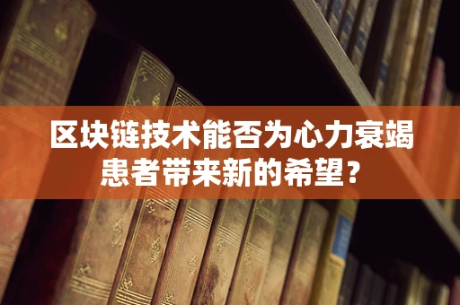 区块链技术能否为心力衰竭患者带来新的希望？