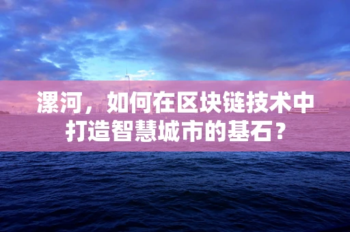 漯河，如何在区块链技术中打造智慧城市的基石？