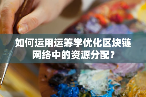 如何运用运筹学优化区块链网络中的资源分配？