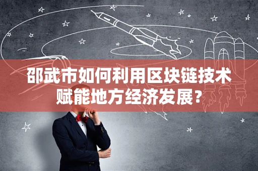 邵武市如何利用区块链技术赋能地方经济发展？