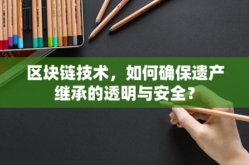 区块链技术，如何确保遗产继承的透明与安全？