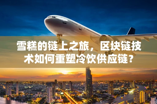 雪糕的链上之旅，区块链技术如何重塑冷饮供应链？