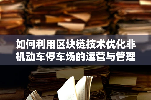 如何利用区块链技术优化非机动车停车场的运营与管理？