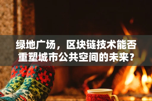 绿地广场，区块链技术能否重塑城市公共空间的未来？