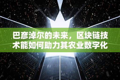 巴彦淖尔的未来，区块链技术能如何助力其农业数字化转型？