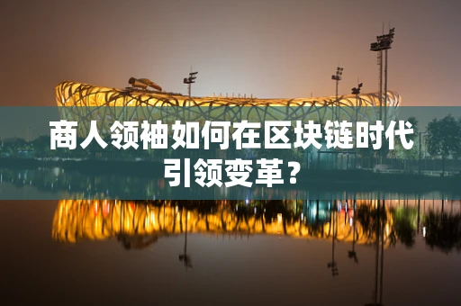 商人领袖如何在区块链时代引领变革？