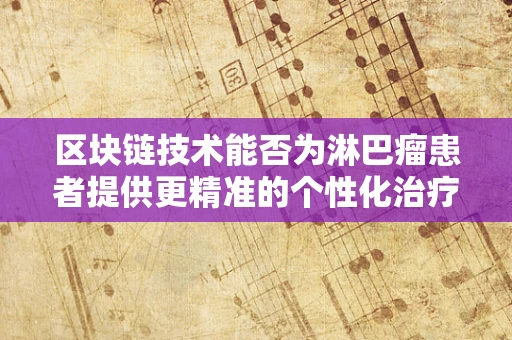 区块链技术能否为淋巴瘤患者提供更精准的个性化治疗方案？