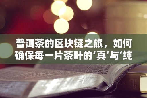 普洱茶的区块链之旅，如何确保每一片茶叶的‘真’与‘纯’？