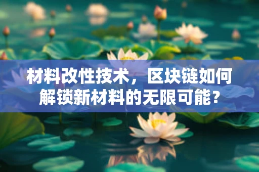 材料改性技术，区块链如何解锁新材料的无限可能？