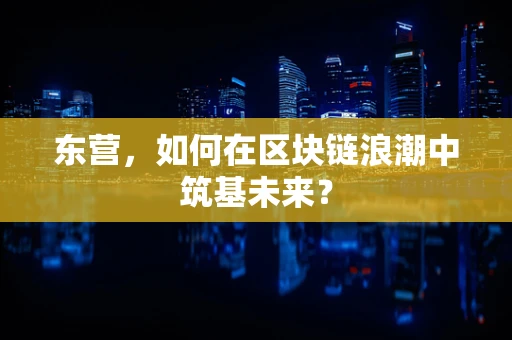 东营，如何在区块链浪潮中筑基未来？