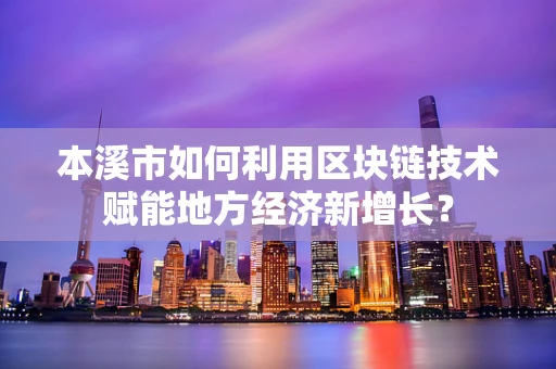 本溪市如何利用区块链技术赋能地方经济新增长？