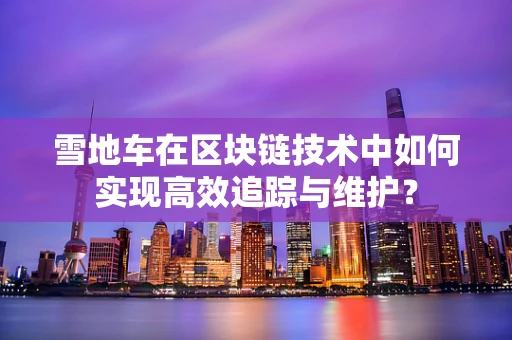 雪地车在区块链技术中如何实现高效追踪与维护？