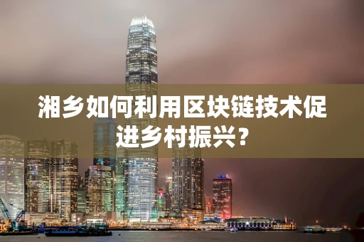 湘乡如何利用区块链技术促进乡村振兴？