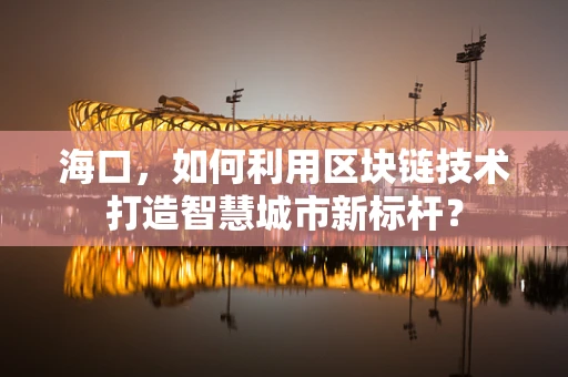 海口，如何利用区块链技术打造智慧城市新标杆？
